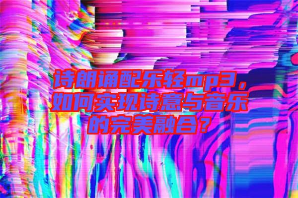 詩(shī)朗誦配樂輕mp3，如何實(shí)現(xiàn)詩(shī)意與音樂的完美融合？