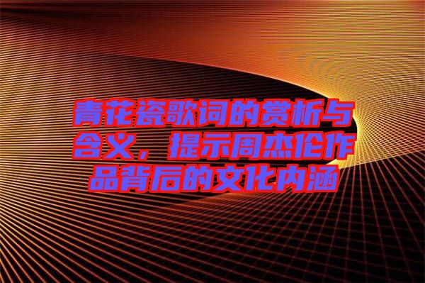 青花瓷歌詞的賞析與含義，提示周杰倫作品背后的文化內(nèi)涵