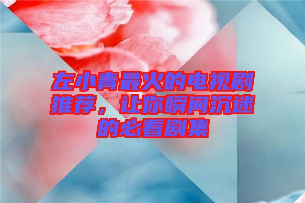 左小青最火的電視劇推薦，讓你瞬間沉迷的必看劇集