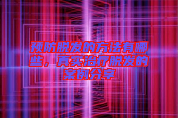 預(yù)防脫發(fā)的方法有哪些，真實(shí)治療脫發(fā)的案例分享