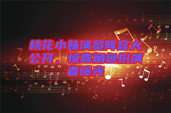 桃花小妹演員陣容大公開，驚喜角色扮演者曝光