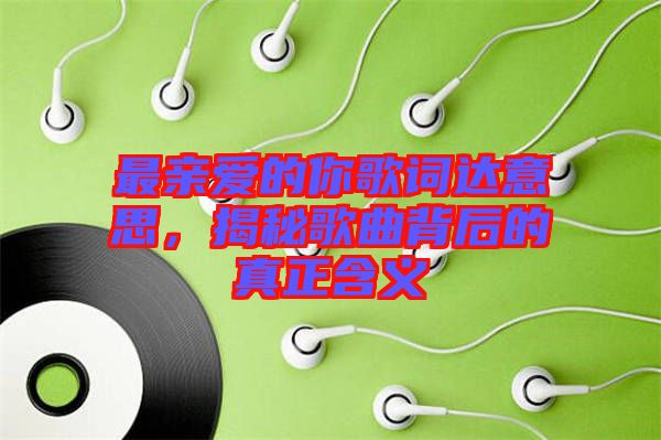 最親愛的你歌詞達意思，揭秘歌曲背后的真正含義