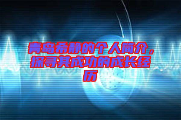 青島希靜的個(gè)人簡(jiǎn)介，探尋其成功的成長(zhǎng)經(jīng)歷