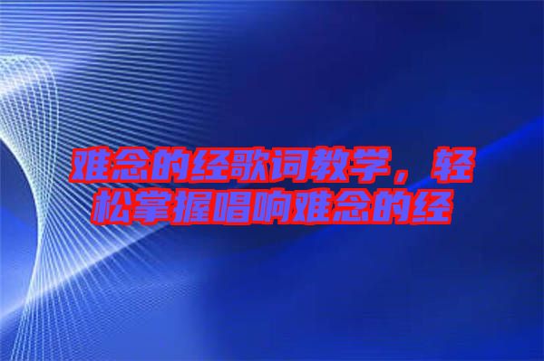 難念的經(jīng)歌詞教學(xué)，輕松掌握唱響難念的經(jīng)