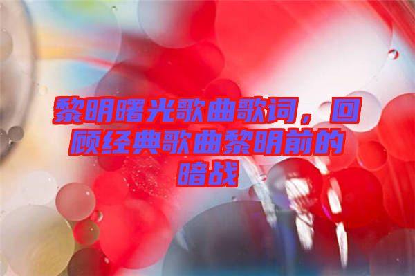 黎明曙光歌曲歌詞，回顧經(jīng)典歌曲黎明前的暗戰(zhàn)