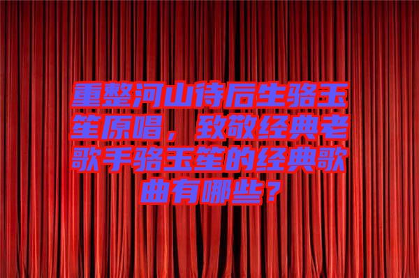 重整河山待后生駱玉笙原唱，致敬經(jīng)典老歌手駱玉笙的經(jīng)典歌曲有哪些？
