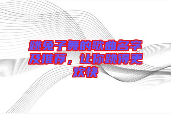 跳兔子舞的歌曲名字及推薦，讓你跳得更歡快