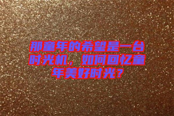 那童年的希望是一臺(tái)時(shí)光機(jī)，如何回憶童年美好時(shí)光？