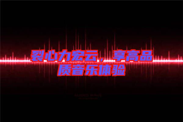 裂心力宏云，享高品質(zhì)音樂體驗
