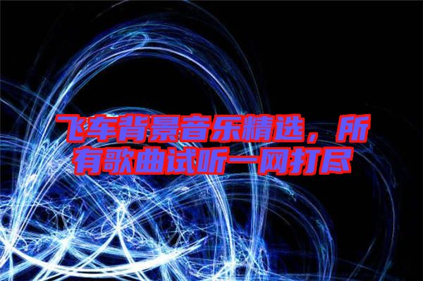 飛車背景音樂精選，所有歌曲試聽一網(wǎng)打盡