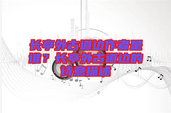 長(zhǎng)亭外古道邊作者是誰(shuí)？長(zhǎng)亭外古道邊的詩(shī)意描述