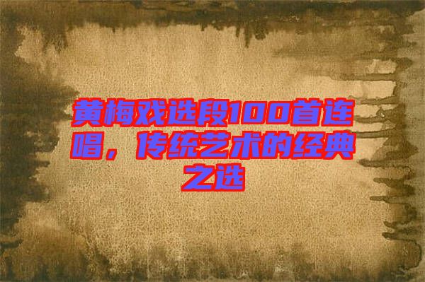 黃梅戲選段100首連唱，傳統(tǒng)藝術(shù)的經(jīng)典之選