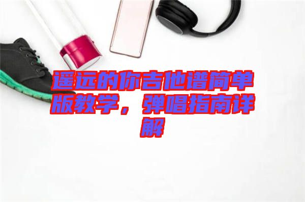 遙遠(yuǎn)的你吉他譜簡(jiǎn)單版教學(xué)，彈唱指南詳解