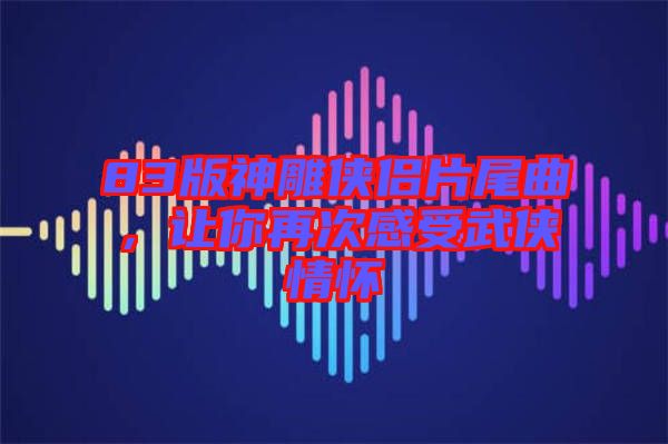 83版神雕俠侶片尾曲，讓你再次感受武俠情懷