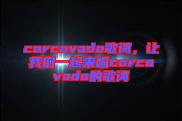 corcovado歌詞，讓我們一起來唱corcovado的歌詞