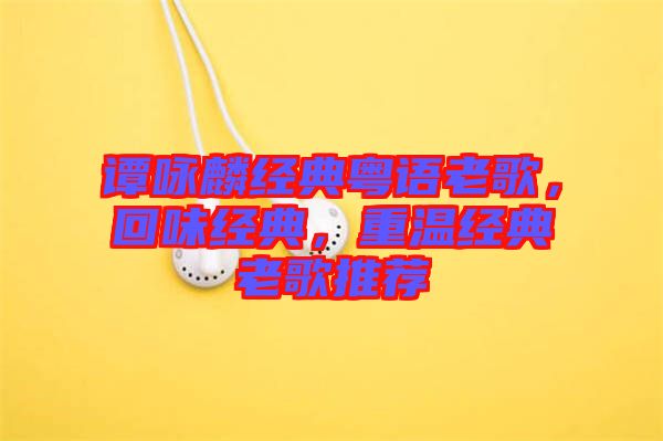 譚詠麟經(jīng)典粵語老歌，回味經(jīng)典，重溫經(jīng)典老歌推薦