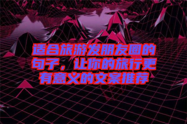 適合旅游發(fā)朋友圈的句子，讓你的旅行更有意義的文案推薦