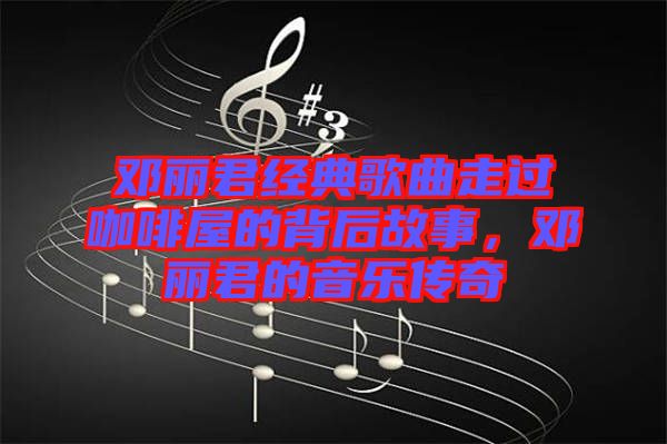 鄧麗君經(jīng)典歌曲走過咖啡屋的背后故事，鄧麗君的音樂傳奇