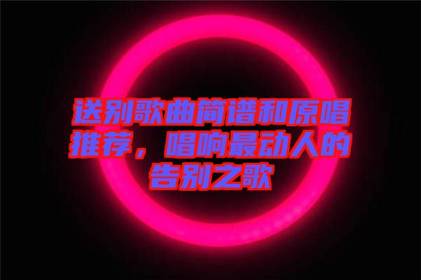 送別歌曲簡(jiǎn)譜和原唱推薦，唱響最動(dòng)人的告別之歌