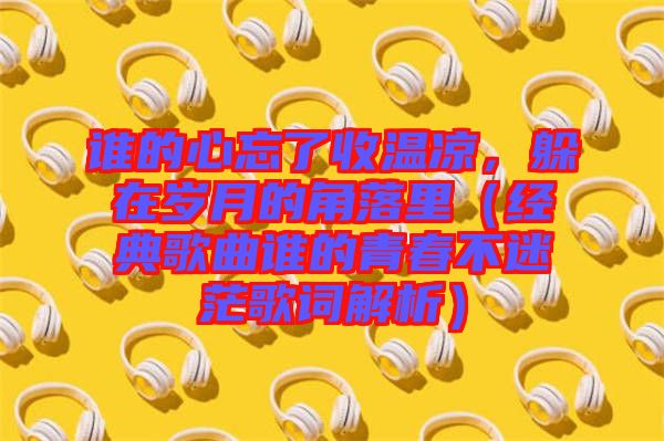 誰(shuí)的心忘了收溫涼，躲在歲月的角落里（經(jīng)典歌曲誰(shuí)的青春不迷茫歌詞解析）