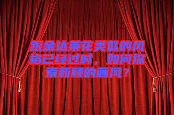 跟金達(dá)萊花類似的風(fēng)格已經(jīng)過時，如何探索新穎的畫風(fēng)？