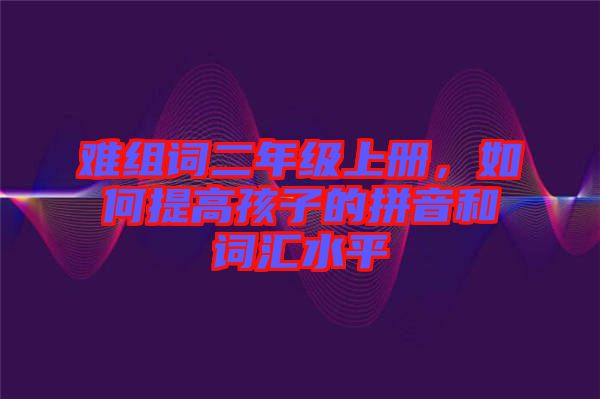 難組詞二年級(jí)上冊(cè)，如何提高孩子的拼音和詞匯水平