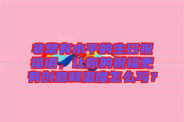 非常有水平的生日祝福語(yǔ)，讓你的祝福更有創(chuàng)意和溫度怎么寫？