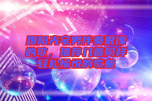 跟陽光宅男伴奏很像的歌，推薦幾首同樣輕松愉悅的歌曲