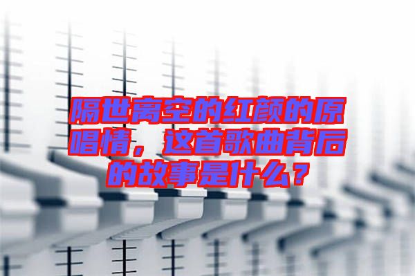 隔世離空的紅顏的原唱情，這首歌曲背后的故事是什么？