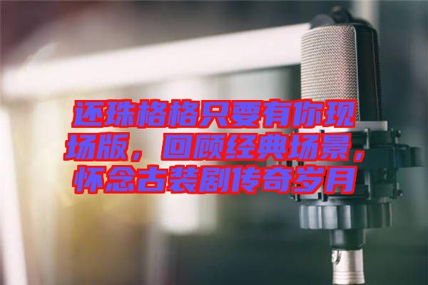 還珠格格只要有你現(xiàn)場(chǎng)版，回顧經(jīng)典場(chǎng)景，懷念古裝劇傳奇歲月