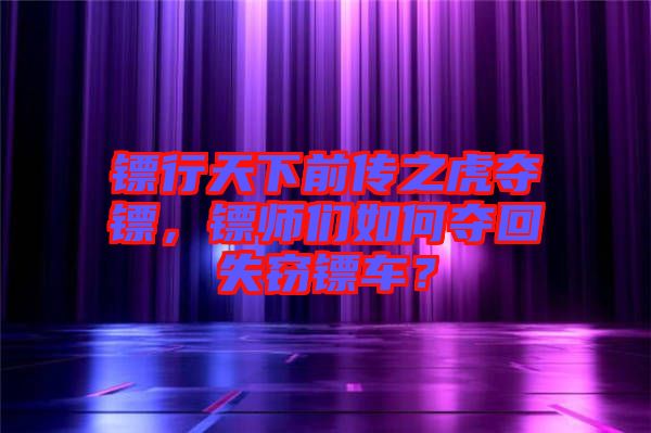 鏢行天下前傳之虎奪鏢，鏢師們?nèi)绾螉Z回失竊鏢車？