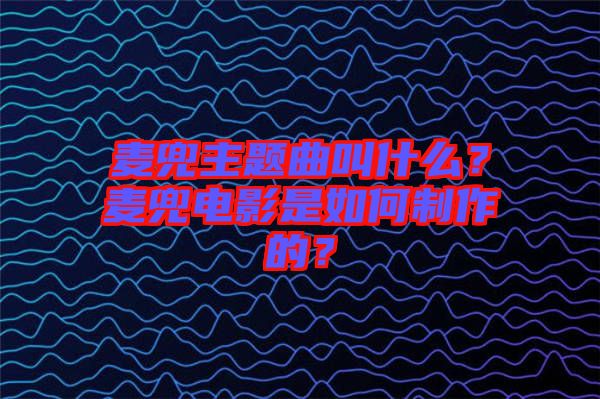 麥兜主題曲叫什么？麥兜電影是如何制作的？