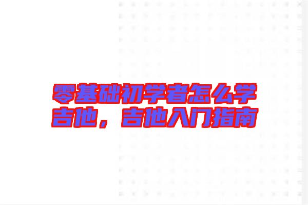 零基礎(chǔ)初學(xué)者怎么學(xué)吉他，吉他入門指南