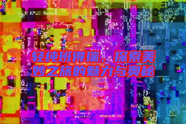 輕純班得瑞，探索美妙之旅的魅力與奧秘