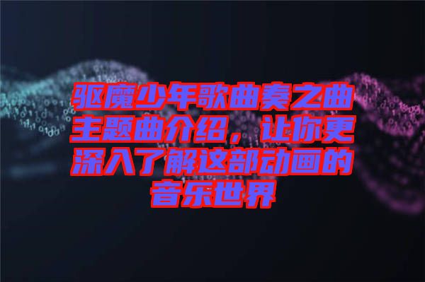 驅(qū)魔少年歌曲奏之曲主題曲介紹，讓你更深入了解這部動(dòng)畫(huà)的音樂(lè)世界