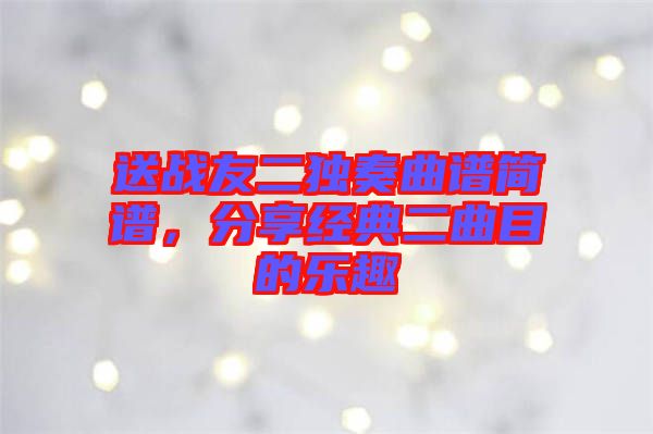 送戰(zhàn)友二獨奏曲譜簡譜，分享經典二曲目的樂趣