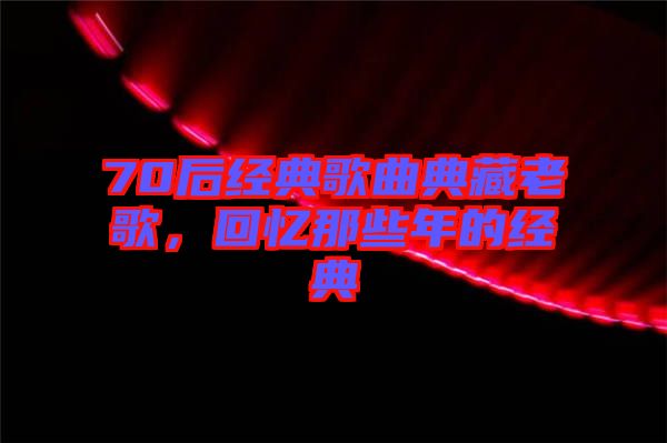 70后經(jīng)典歌曲典藏老歌，回憶那些年的經(jīng)典