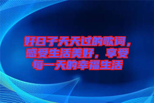 好日子天天過(guò)的歌詞，感受生活美好，享受每一天的幸福生活