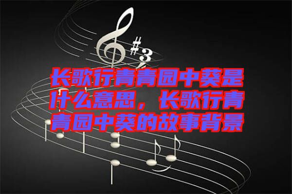 長歌行青青園中葵是什么意思，長歌行青青園中葵的故事背景