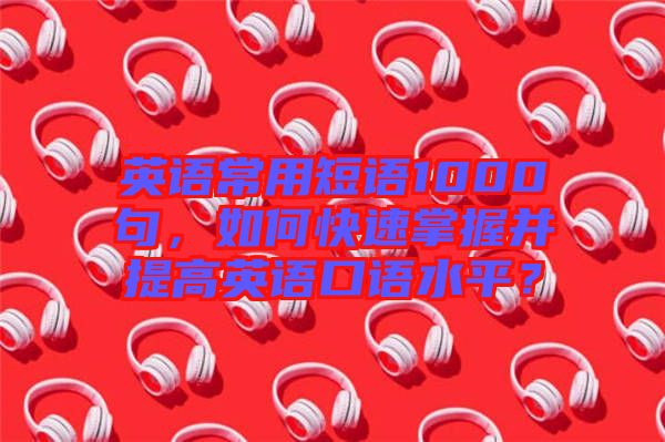 英語常用短語1000句，如何快速掌握并提高英語口語水平？