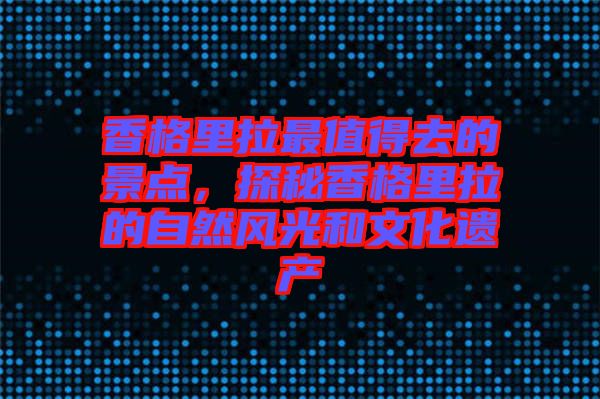 香格里拉最值得去的景點(diǎn)，探秘香格里拉的自然風(fēng)光和文化遺產(chǎn)