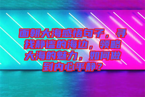 面朝大海感悟句子，尋找靜謐的海邊，領(lǐng)略大海的魅力，如何做到內(nèi)心平靜？