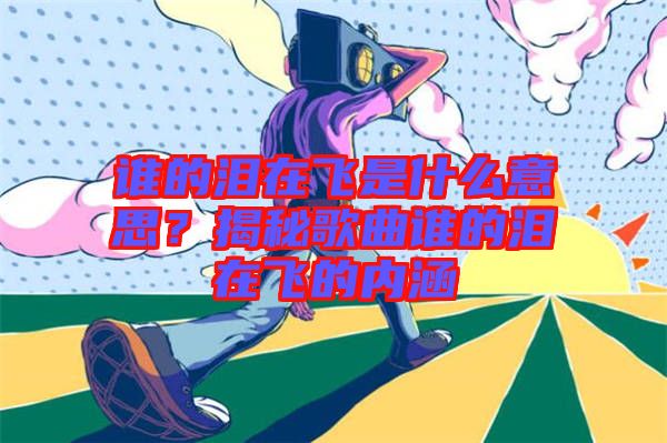 誰(shuí)的淚在飛是什么意思？揭秘歌曲誰(shuí)的淚在飛的內(nèi)涵