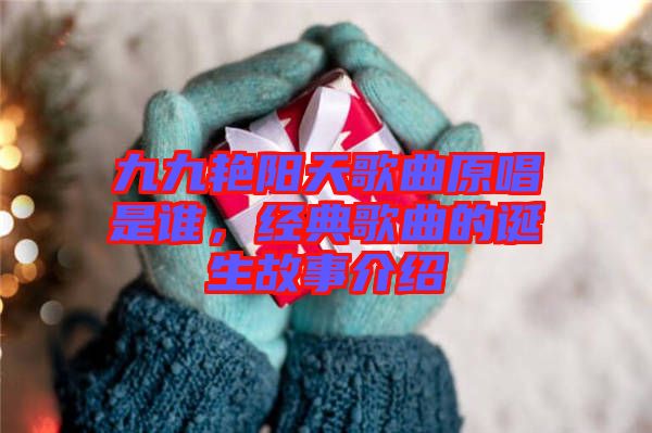 九九艷陽天歌曲原唱是誰，經(jīng)典歌曲的誕生故事介紹