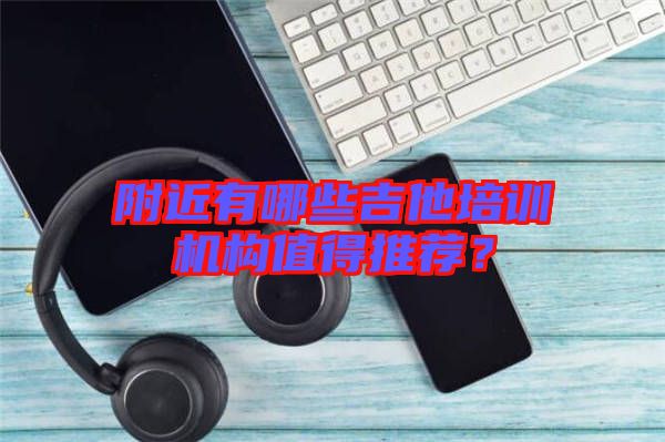 附近有哪些吉他培訓(xùn)機構(gòu)值得推薦？