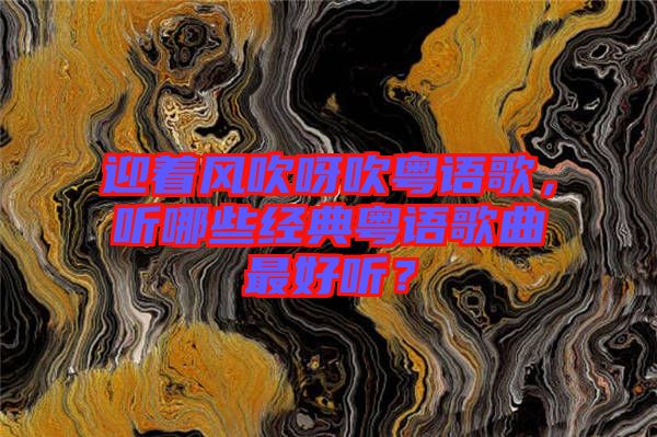 迎著風(fēng)吹呀吹粵語(yǔ)歌，聽(tīng)哪些經(jīng)典粵語(yǔ)歌曲最好聽(tīng)？