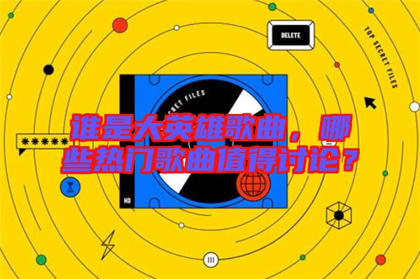 誰是大英雄歌曲，哪些熱門歌曲值得討論？