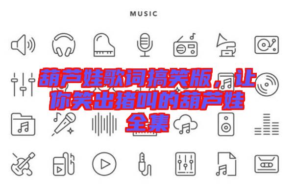 葫蘆娃歌詞搞笑版，讓你笑出豬叫的葫蘆娃全集