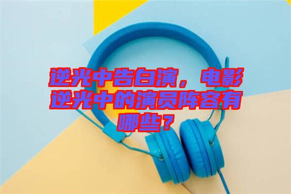 逆光中告白演，電影逆光中的演員陣容有哪些？