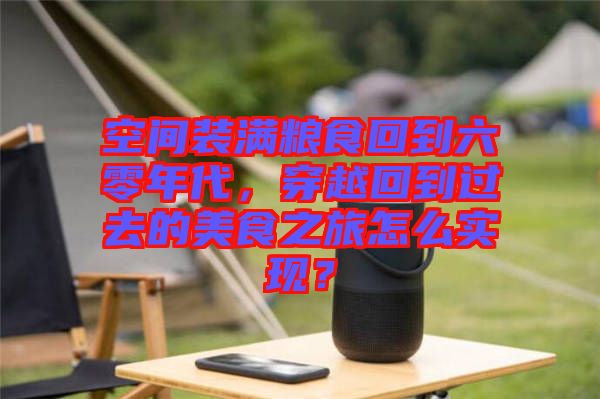 空間裝滿糧食回到六零年代，穿越回到過去的美食之旅怎么實(shí)現(xiàn)？